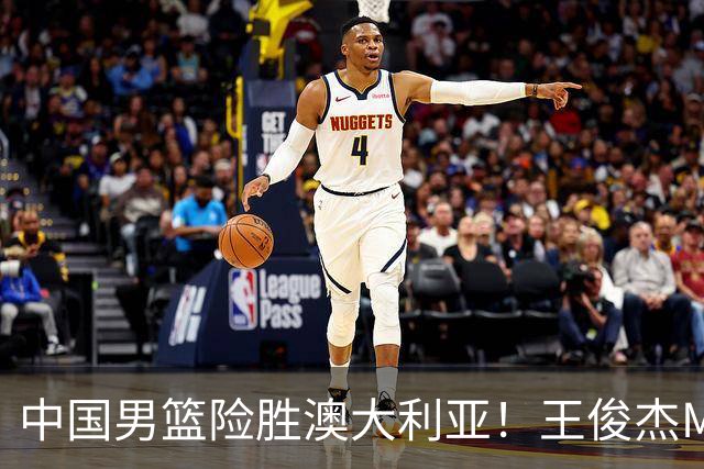 中国男篮险胜澳大利亚！王俊杰MVP，崔永熙证明自己，防守尖兵备受质疑，或被DNP！
