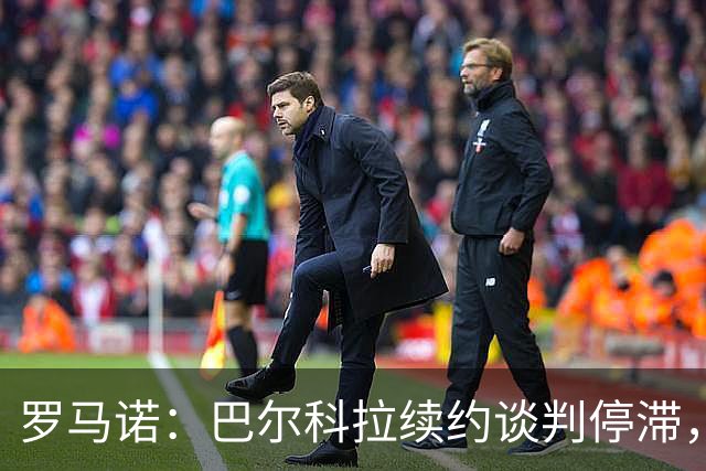 罗马诺：巴尔科拉续约谈判停滞，他在阿森纳、利物浦引援名单中