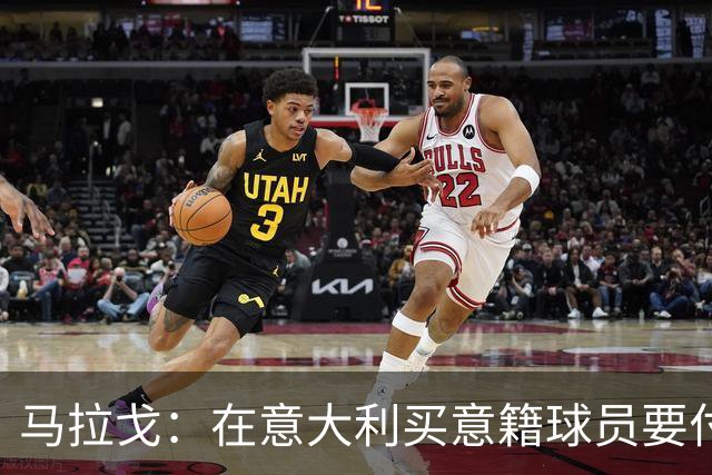 马拉戈：在意大利买意籍球员要付22%增值税，国外队免税这不正常