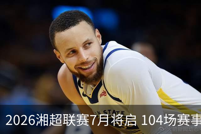 2026湘超联赛7月将启 104场赛事燃动三湘足坛